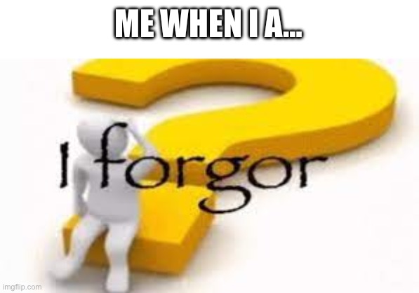 I forgor | ME WHEN I A… | image tagged in i forgor | made w/ Imgflip meme maker