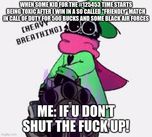 Ralsei | WHEN SOME KID FOR THE #125453 TIME STARTS BEING TOXIC AFTER I WIN IN A SO CALLED "FRIENDLY" MATCH IN CALL OF DUTY FOR 500 BUCKS AND SOME BLACK AIR FORCES; ME: IF U DON'T SHUT THE FUCK UP! | image tagged in ralsei | made w/ Imgflip meme maker