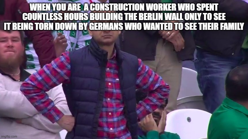Disappointed Muhammad Sarim Akhtar | WHEN YOU ARE  A CONSTRUCTION WORKER WHO SPENT COUNTLESS HOURS BUILDING THE BERLIN WALL ONLY TO SEE IT BEING TORN DOWN BY GERMANS WHO WANTED TO SEE THEIR FAMILY | image tagged in disappointed muhammad sarim akhtar | made w/ Imgflip meme maker