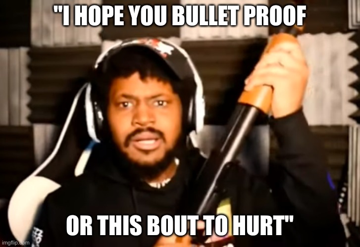 I HOPE SO. | "I HOPE YOU BULLET PROOF; OR THIS BOUT TO HURT" | image tagged in coryxkenshin shotgun | made w/ Imgflip meme maker