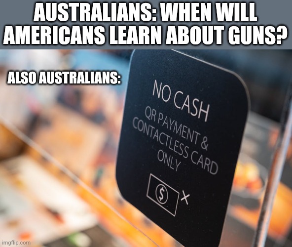 AUSTRALIANS: WHEN WILL AMERICANS LEARN ABOUT GUNS? ALSO AUSTRALIANS: | image tagged in funny memes | made w/ Imgflip meme maker