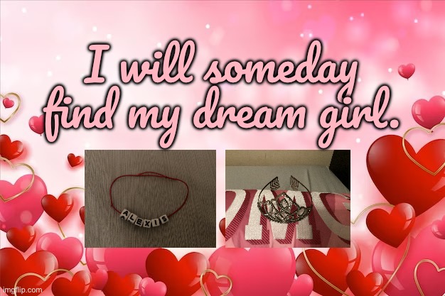 I'll Someday Find My Dream Girl | I will someday find my dream girl. | image tagged in lots of hearts background,pretty girl,girl,romantic,valentines day,princess | made w/ Imgflip meme maker