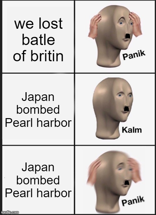 Panik Kalm Panik | we lost batle of britin; Japan bombed Pearl harbor; Japan bombed Pearl harbor | image tagged in memes,panik kalm panik | made w/ Imgflip meme maker