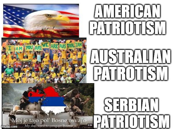 AMERICAN PATRIOTISM; AUSTRALIAN PATROTISM; SERBIAN PATRIOTISM | image tagged in memes | made w/ Imgflip meme maker