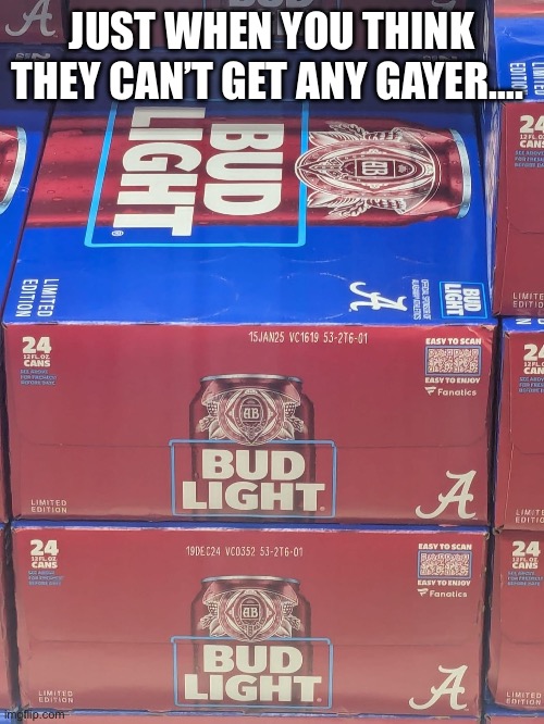 Bud Light and Alabama | JUST WHEN YOU THINK THEY CAN’T GET ANY GAYER…. | image tagged in gay,bud light,alabama football,alabama | made w/ Imgflip meme maker