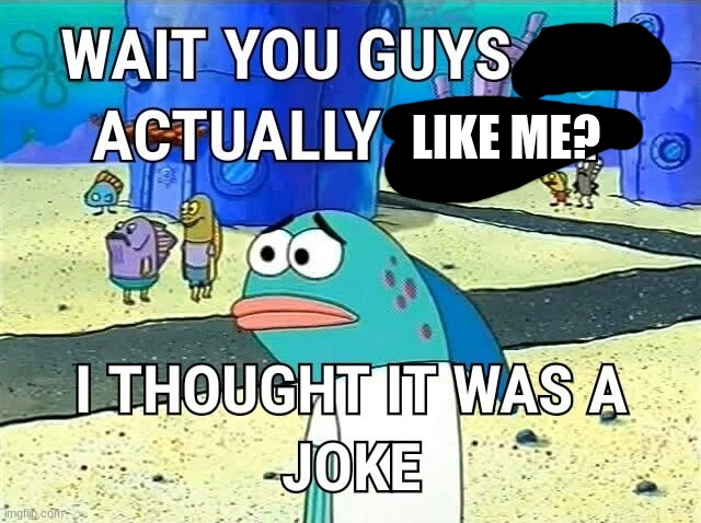 wait you guys are actually i thought it was a joke | LIKE ME? | image tagged in wait you guys are actually i thought it was a joke | made w/ Imgflip meme maker