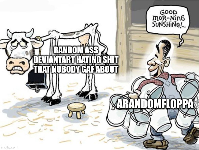 milking the cow | RANDOM ASS DEVIANTART HATING SHIT THAT NOBODY GAF ABOUT; ARANDOMFLOPPA | image tagged in milking the cow | made w/ Imgflip meme maker