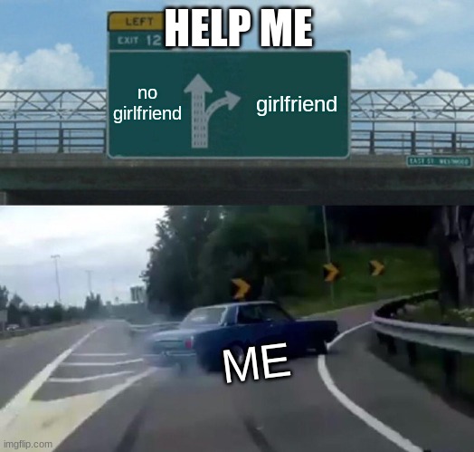 Left Exit 12 Off Ramp | HELP ME; no girlfriend; girlfriend; ME | image tagged in memes,left exit 12 off ramp | made w/ Imgflip meme maker