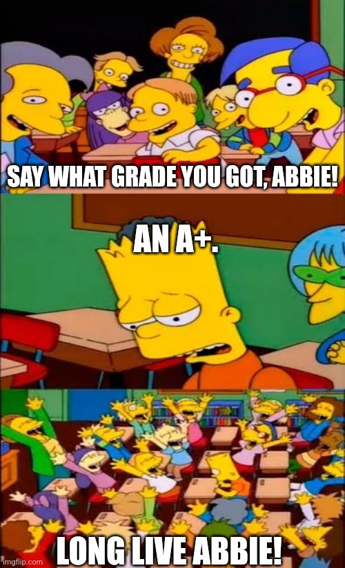 My Fundamental Paper Education Meme I posted. | SAY WHAT GRADE YOU GOT, ABBIE! AN A+. LONG LIVE ABBIE! | image tagged in say the line bart simpsons | made w/ Imgflip meme maker