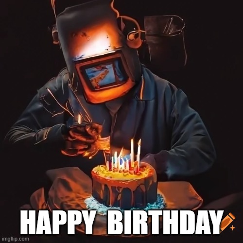 HAPPY BIRTHDAY | HAPPY  BIRTHDAY | image tagged in welder | made w/ Imgflip meme maker