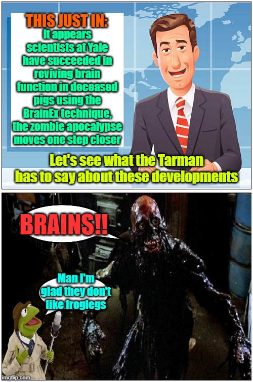 2,4,5 Trioxin I think it's called | THIS JUST IN:; It appears scientists at Yale have succeeded in reviving brain function in deceased pigs using the BrainEx technique, the zombie apocalypse moves one step closer; Let's see what the Tarman has to say about these developments; BRAINS!! Man I'm glad they don't like froglegs | image tagged in zombies,experiment,memes,scientists | made w/ Imgflip meme maker