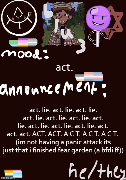 i mean i didnt finish it its just that i caught up | act. act. lie. act. lie. act. lie. act. lie. act. lie. act. lie. act. lie. act. lie. act. lie. act. lie. act. act. act. ACT. ACT. A C T. A C T. A C T. 
(im not having a panic attack its just that i finished fear garden (a bfdi ff)) | image tagged in blu3 s gnarly sick temp | made w/ Imgflip meme maker