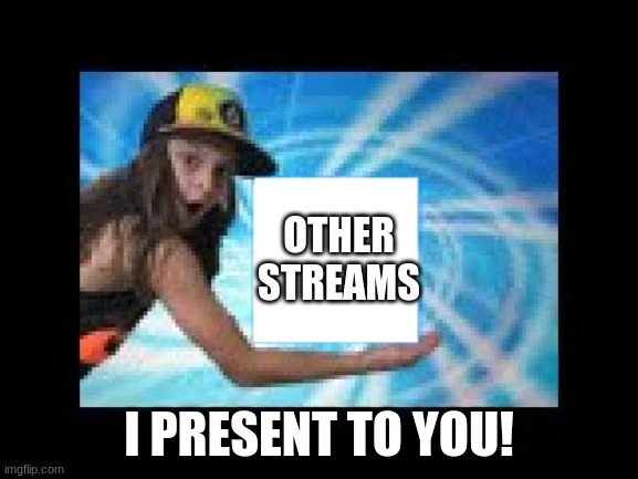 I present to you... | OTHER STREAMS I PRESENT TO YOU! | image tagged in i present to you | made w/ Imgflip meme maker