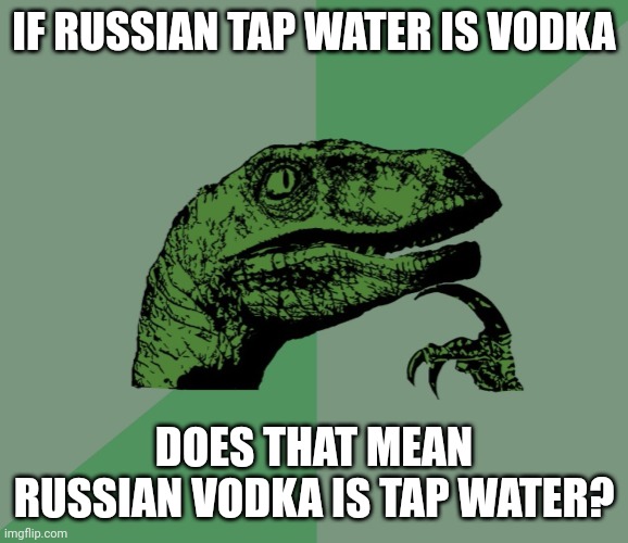 ??? | IF RUSSIAN TAP WATER IS VODKA; DOES THAT MEAN RUSSIAN VODKA IS TAP WATER? | image tagged in dino think dinossauro pensador,vodka,russia,water | made w/ Imgflip meme maker