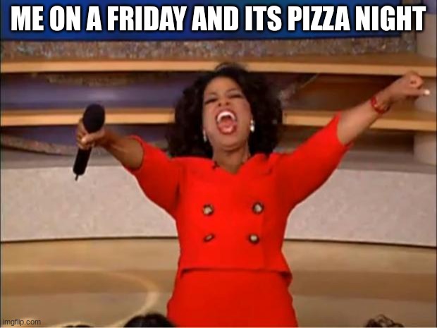 Oprah You Get A | ME ON A FRIDAY AND ITS PIZZA NIGHT | image tagged in memes,oprah you get a | made w/ Imgflip meme maker