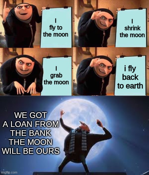 Gru's Plan but it works | I fly to the moon; I shrink the moon; i fly back to earth; I grab the moon; WE GOT A LOAN FROM THE BANK THE MOON WILL BE OURS | image tagged in gru's plan but it works | made w/ Imgflip meme maker