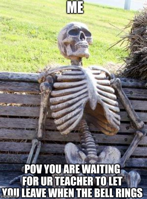 Waiting Skeleton Meme | ME; POV YOU ARE WAITING FOR UR TEACHER TO LET YOU LEAVE WHEN THE BELL RINGS | image tagged in memes,waiting skeleton | made w/ Imgflip meme maker