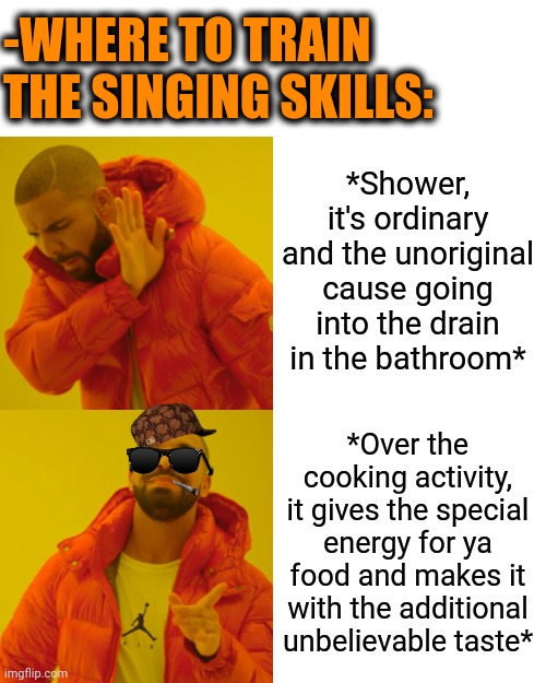 -The Pavarotti over the kitchen. | -WHERE TO TRAIN THE SINGING SKILLS:; *Shower, it's ordinary and the unoriginal cause going into the drain in the bathroom*; *Over the cooking activity, it gives the special energy for ya food and makes it with the additional unbelievable taste* | image tagged in memes,drake hotline bling,my singing monsters,this is where the fun begins,skills,bathroom humor | made w/ Imgflip meme maker