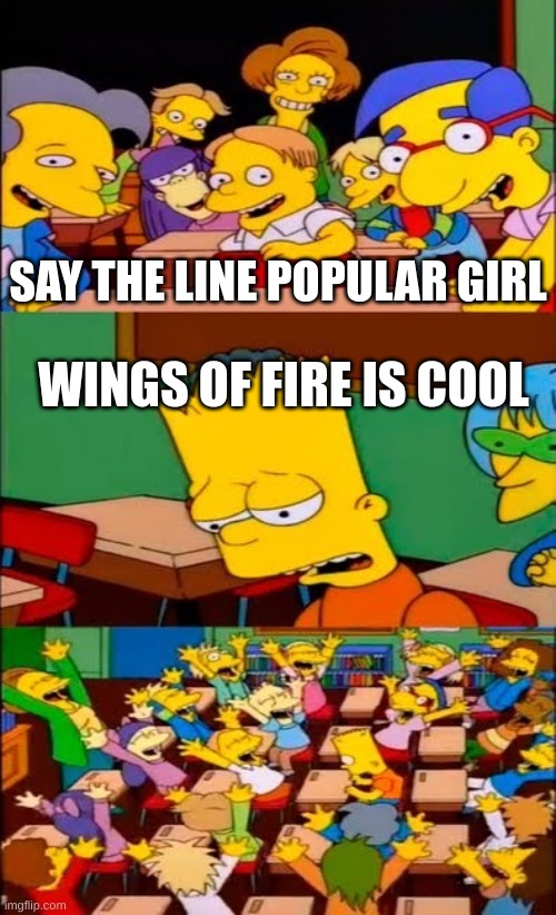 say the line bart! simpsons | SAY THE LINE POPULAR GIRL; WINGS OF FIRE IS COOL | image tagged in say the line bart simpsons | made w/ Imgflip meme maker