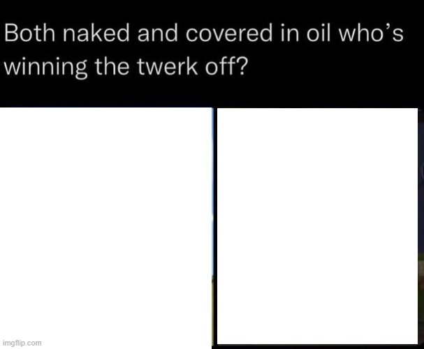 both naked and covered in oil who's winning the twerk off Blank Meme Template