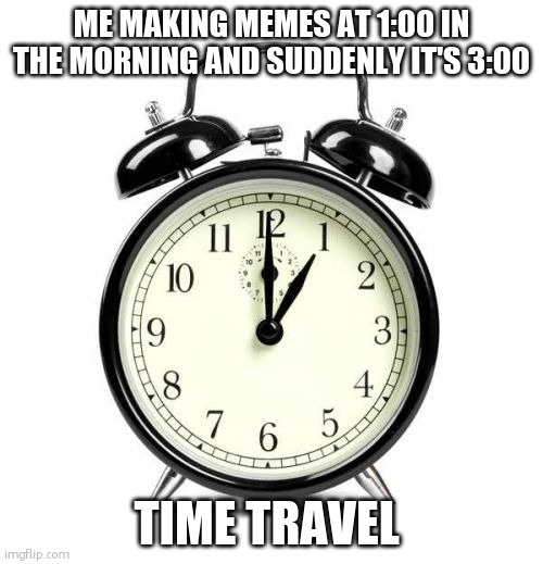 TiMe TrAvEl!! | ME MAKING MEMES AT 1:00 IN THE MORNING AND SUDDENLY IT'S 3:00; TIME TRAVEL | image tagged in memes,alarm clock,time travel | made w/ Imgflip meme maker