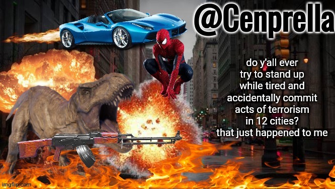 Cenprella's yappage | do y'all ever try to stand up while tired and accidentally commit acts of terrorism in 12 cities? that just happened to me | image tagged in cenprella's yappage | made w/ Imgflip meme maker