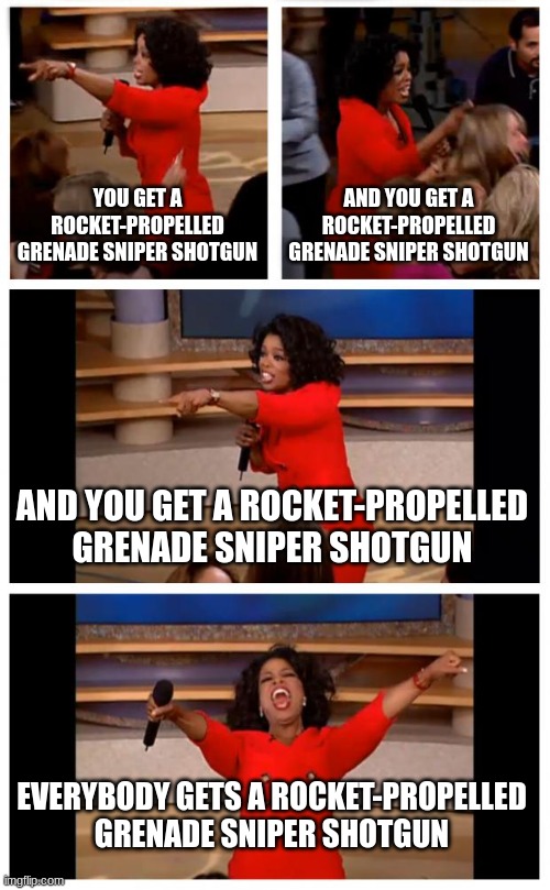 video game server bots for no reason | YOU GET A ROCKET-PROPELLED GRENADE SNIPER SHOTGUN; AND YOU GET A ROCKET-PROPELLED GRENADE SNIPER SHOTGUN; AND YOU GET A ROCKET-PROPELLED GRENADE SNIPER SHOTGUN; EVERYBODY GETS A ROCKET-PROPELLED GRENADE SNIPER SHOTGUN | image tagged in memes,oprah you get a car everybody gets a car | made w/ Imgflip meme maker