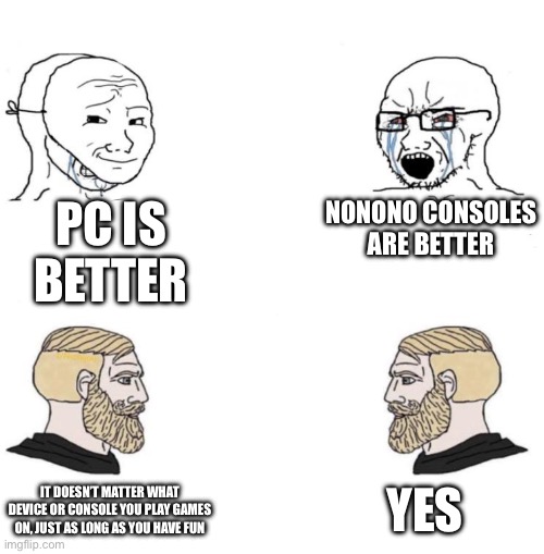 Gg | PC IS BETTER; NONONO CONSOLES ARE BETTER; YES; IT DOESN’T MATTER WHAT DEVICE OR CONSOLE YOU PLAY GAMES ON, JUST AS LONG AS YOU HAVE FUN | image tagged in chad we know,video games | made w/ Imgflip meme maker