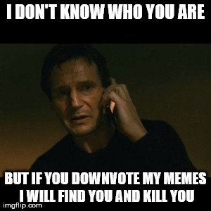 I'm not actually going to,so please don't downvote to "test" it. | I DON'T KNOW WHO YOU ARE BUT IF YOU DOWNVOTE MY MEMES I WILL FIND YOU AND KILL YOU | image tagged in memes,liam neeson taken | made w/ Imgflip meme maker