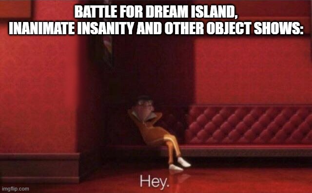 BATTLE FOR DREAM ISLAND, INANIMATE INSANITY AND OTHER OBJECT SHOWS: | image tagged in hey | made w/ Imgflip meme maker