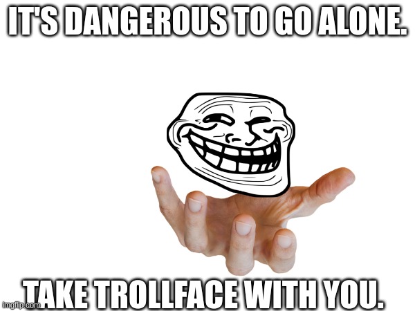 Take him with you to brighten your day | IT'S DANGEROUS TO GO ALONE. TAKE TROLLFACE WITH YOU. | image tagged in trollface | made w/ Imgflip meme maker