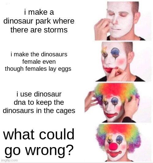 how about that guy from one of the memes steals the dna | i make a dinosaur park where there are storms; i make the dinosaurs female even though females lay eggs; i use dinosaur dna to keep the dinosaurs in the cages; what could go wrong? | image tagged in memes,clown applying makeup | made w/ Imgflip meme maker