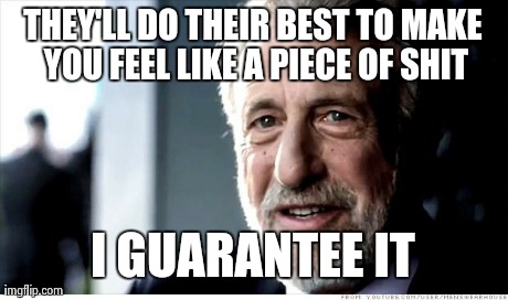 I Guarantee It | THEY'LL DO THEIR BEST TO MAKE YOU FEEL LIKE A PIECE OF SHIT I GUARANTEE IT | image tagged in memes,i guarantee it,AdviceAnimals | made w/ Imgflip meme maker
