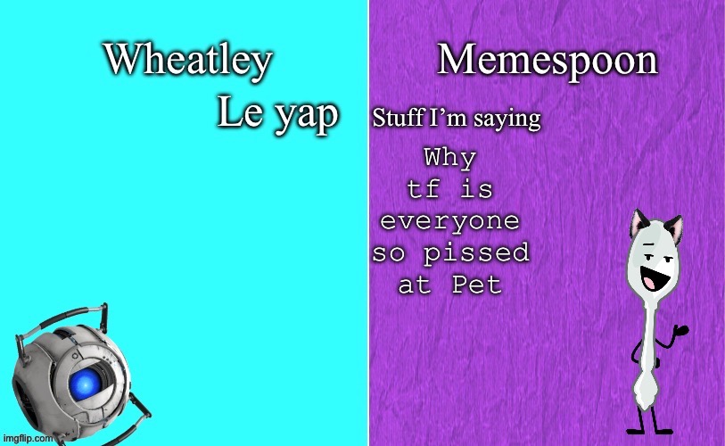 Wheatley and memespoon shared temp | Why tf is everyone so pissed at Pet | image tagged in wheatley and memespoon shared temp | made w/ Imgflip meme maker