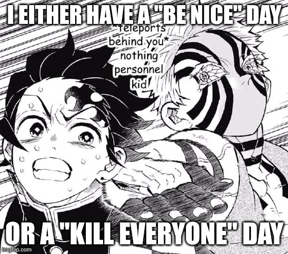 Demon Slayer nothing personal kid | I EITHER HAVE A "BE NICE" DAY; OR A "KILL EVERYONE" DAY | image tagged in demon slayer nothing personal kid | made w/ Imgflip meme maker