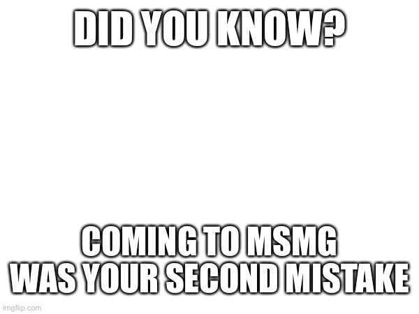 DID YOU KNOW? COMING TO MSMG WAS YOUR SECOND MISTAKE | made w/ Imgflip meme maker