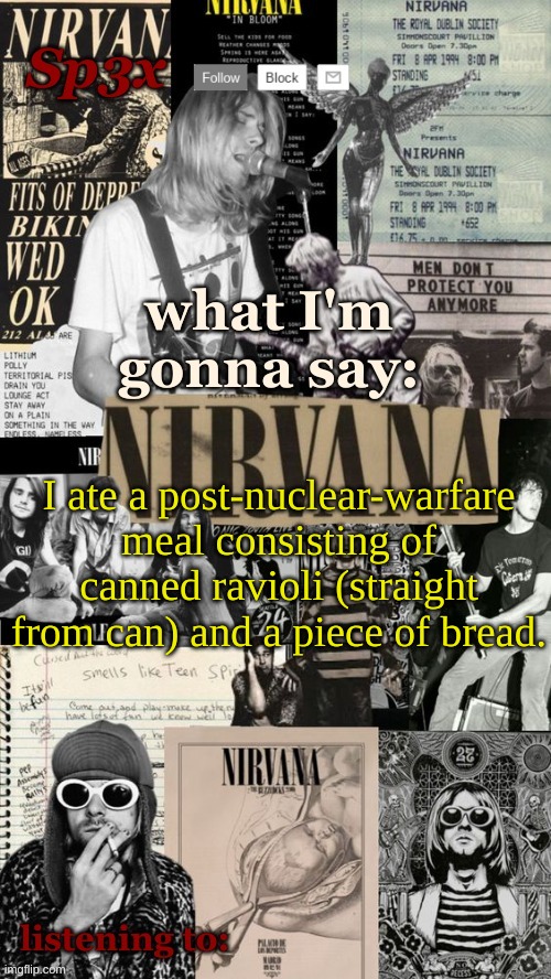 it was Chef Boyardee if you wanted to know | I ate a post-nuclear-warfare meal consisting of canned ravioli (straight from can) and a piece of bread. | image tagged in sp3x nirvana announcement temp v6 finished | made w/ Imgflip meme maker