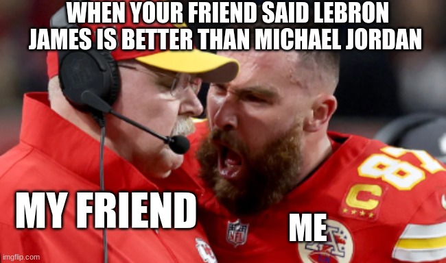 Super Bowl 2024 meme | WHEN YOUR FRIEND SAID LEBRON JAMES IS BETTER THAN MICHAEL JORDAN; ME; MY FRIEND | image tagged in super bowl 2024 meme | made w/ Imgflip meme maker