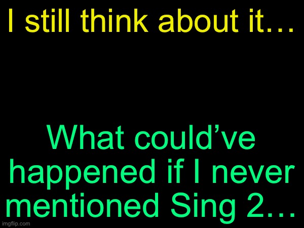 drizzy text temp | I still think about it…; What could’ve happened if I never mentioned Sing 2… | image tagged in drizzy text temp | made w/ Imgflip meme maker