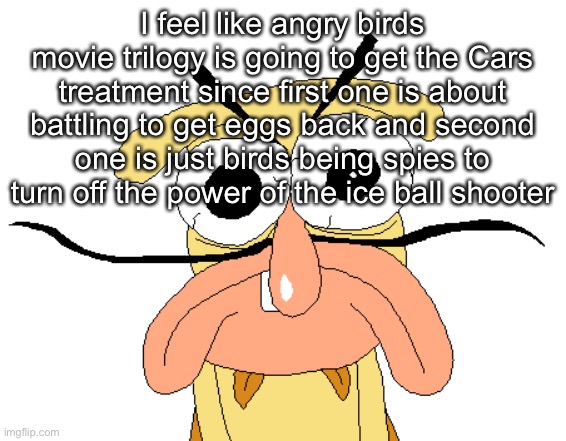 Angry Noise | I feel like angry birds movie trilogy is going to get the Cars treatment since first one is about battling to get eggs back and second one is just birds being spies to turn off the power of the ice ball shooter | image tagged in angry noise | made w/ Imgflip meme maker