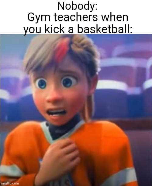 Nobody:; Gym teachers when you kick a basketball: | image tagged in blank white template,riley anxiety attack | made w/ Imgflip meme maker