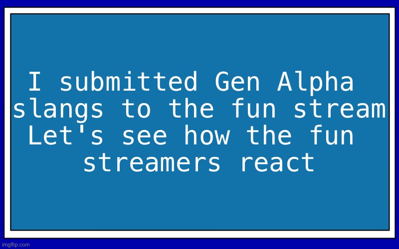 Fries_BFDI's blue text temp | I submitted Gen Alpha 
slangs to the fun stream
Let's see how the fun 
streamers react | image tagged in fries_bfdi's blue text temp | made w/ Imgflip meme maker