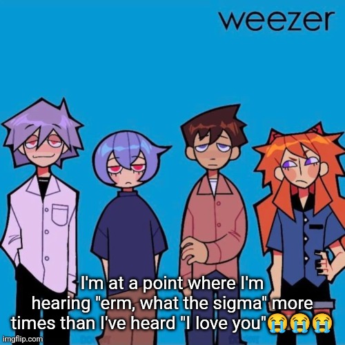 Weezer if it was actually good | I'm at a point where I'm hearing "erm, what the sigma" more times than I've heard "I love you"😭😭😭 | image tagged in weezer if it was actually good | made w/ Imgflip meme maker