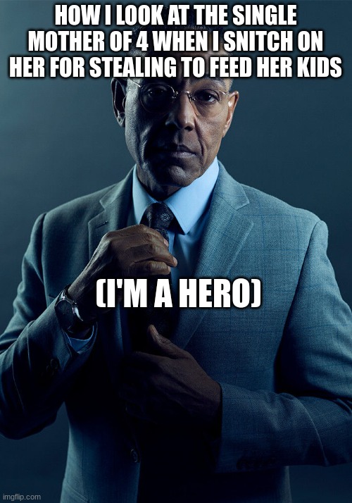 Gus Fring we are not the same | HOW I LOOK AT THE SINGLE MOTHER OF 4 WHEN I SNITCH ON HER FOR STEALING TO FEED HER KIDS; (I'M A HERO) | image tagged in gus fring we are not the same,remake | made w/ Imgflip meme maker