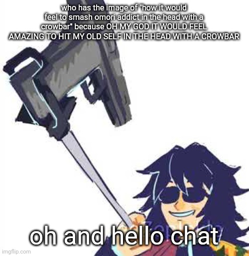 Tomioka B) | who has the image of "how it would feel to smash omori addict in the head with a crowbar" because OH MY GOD IT WOULD FEEL AMAZING TO HIT MY OLD SELF IN THE HEAD WITH A CROWBAR; oh and hello chat | image tagged in tomioka b | made w/ Imgflip meme maker