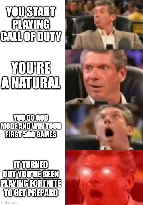 I like Fortnite but hate this | YOU START PLAYING CALL OF DUTY; YOU'RE A NATURAL; YOU GO GOD MODE AND WIN YOUR FIRST 500 GAMES; IT TURNED OUT YOU'VE BEEN PLAYING FORTNITE TO GET PREPARD | image tagged in mr mcmahon reaction | made w/ Imgflip meme maker