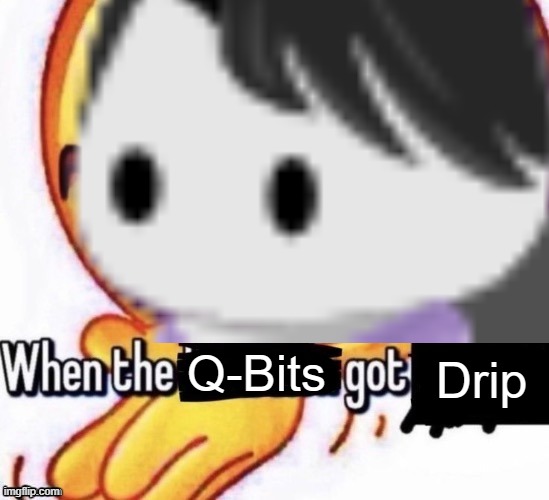 When the X got X | Drip; Q-Bits | image tagged in when the x got x | made w/ Imgflip meme maker