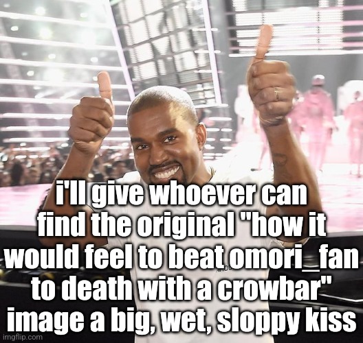 posted it a month ago and i cannot for the life of me find it | i'll give whoever can find the original "how it would feel to beat omori_fan to death with a crowbar" image a big, wet, sloppy kiss | image tagged in kanye west thumbs up | made w/ Imgflip meme maker