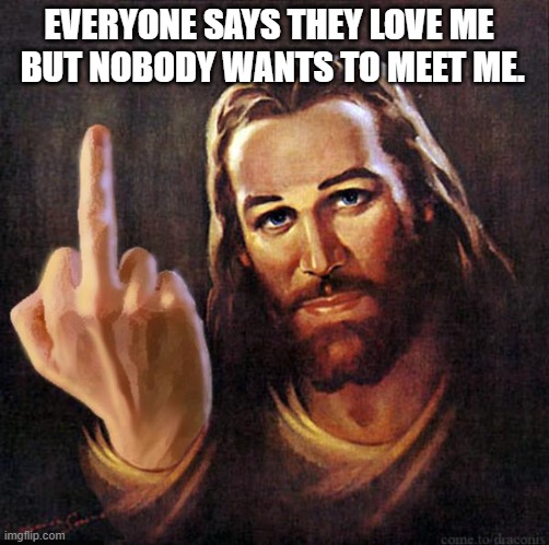 Jesus Middle Finger | EVERYONE SAYS THEY LOVE ME   BUT NOBODY WANTS TO MEET ME. | image tagged in jesus middle finger | made w/ Imgflip meme maker