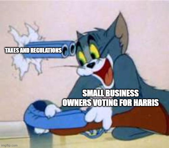 tom the cat shooting himself  | TAXES AND REGULATIONS; SMALL BUSINESS OWNERS VOTING FOR HARRIS | image tagged in tom the cat shooting himself | made w/ Imgflip meme maker